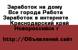 Заработок на дому! - Все города Работа » Заработок в интернете   . Краснодарский край,Новороссийск г.